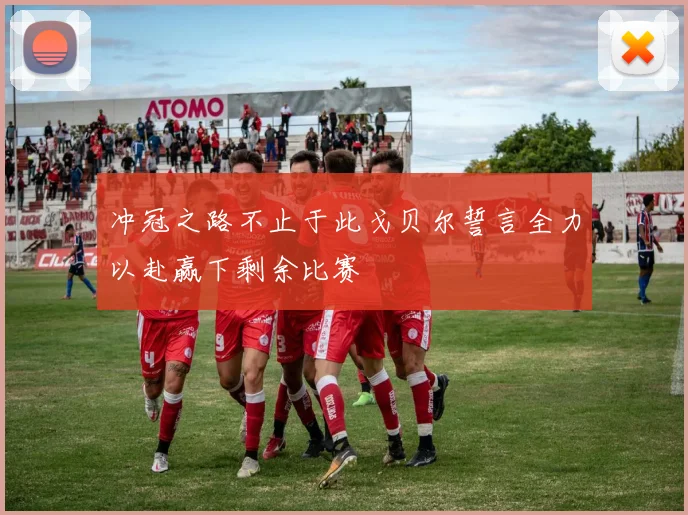 冲冠之路不止于此戈贝尔誓言全力以赴赢下剩余比赛