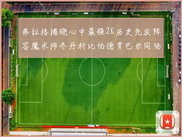 弗拉格揭晓心中最强2K历史先发阵容魔术师乔丹科比伯德贾巴尔同场竞技