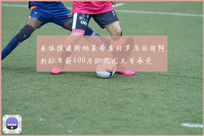 米体报道斯帕莱蒂看好罗马旧将阿利松年薪600万欧元尤文可承受