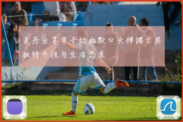 麦丹分享华子的幽默口头禅揭示其独特个性与生活态度